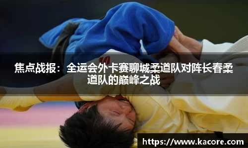 焦点战报：全运会外卡赛聊城柔道队对阵长春柔道队的巅峰之战