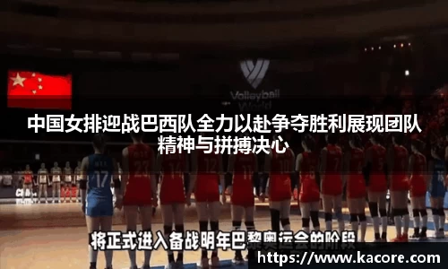 中国女排迎战巴西队全力以赴争夺胜利展现团队精神与拼搏决心