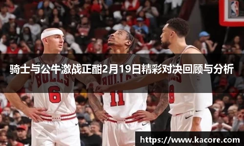 骑士与公牛激战正酣2月19日精彩对决回顾与分析