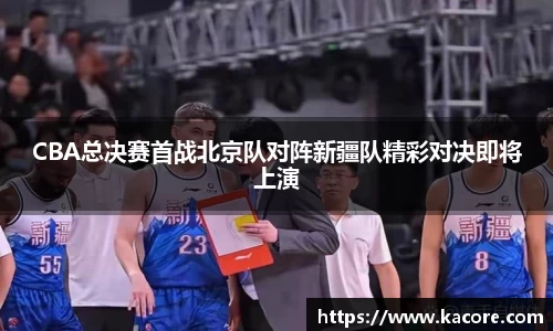 CBA总决赛首战北京队对阵新疆队精彩对决即将上演